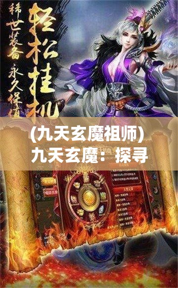 (九天玄魔祖师) 九天玄魔：探寻神秘力量，揭露遗失的古老传奇，唤醒沉睡千年的史前秘密。